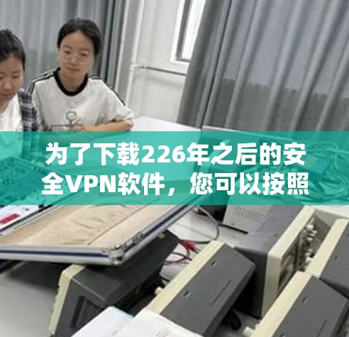 为了下载226年之后的安全VPN软件,您可以按照以下步骤进行 为了下载226年之后的安全VPN软件,您可以按照以下步骤进行