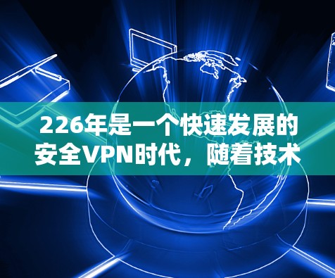226年是一个快速发展的安全VPN时代，随着技术的进步，安全VPN客户端会继续转型，提供更可靠和高效的解决方案。以下是226年安全VPN客户端值得关注的几个方面