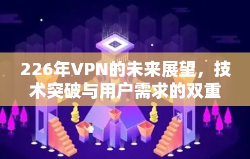 226年VPN的未来展望，技术突破与用户需求的双重挑战