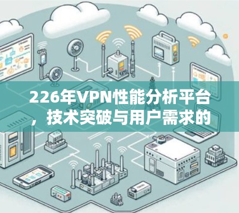 226年VPN性能分析平台,技术突破与用户需求的双重挑战 226年VPN性能分析平台,技术突破与用户需求的双重挑战