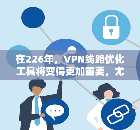 在226年，VPN线路优化工具将变得更加重要，尤其是在数据传输和安全性的提升方面。以下是几种常用的VPN优化工具，帮助你提升VPN的性能和安全性