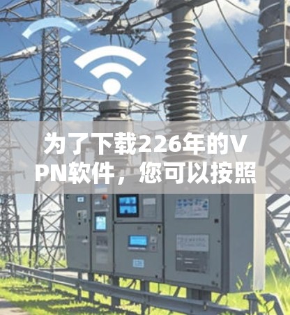 为了下载226年的VPN软件，您可以按照以下步骤进行