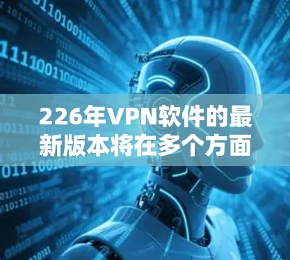 226年VPN软件的最新版本将在多个方面进行优化和升级，以提升安全性、性能和用户体验。以下是这些版本的主要更新点