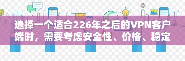 选择一个适合226年之后的VPN客户端时,需要考虑安全性、价格、稳定性以及用户的使用习惯。以下是一些推荐的选择,涵盖轻量级和高级版本,以及各种设备类型的客户端 选择一个适合226年之后的VPN客户端时,需要考虑安全性、价格、稳定性以及用户的使用习惯。以下是一些推荐的选择,涵盖轻量级和高级版本,以及各种设备类型的客户端