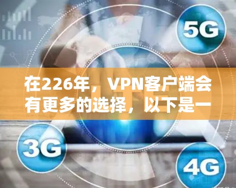 在226年,VPN客户端会有更多的选择,以下是一些推荐的推荐,供您参考 在226年,VPN客户端会有更多的选择,以下是一些推荐的推荐,供您参考