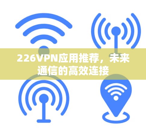 226VPN应用推荐,未来通信的高效连接 226VPN应用推荐,未来通信的高效连接