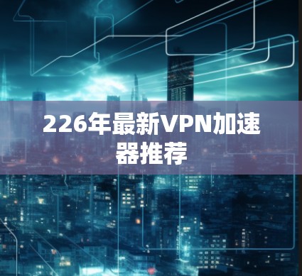 226年最新VPN加速器推荐 226年最新VPN加速器推荐