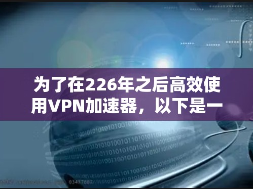 为了在226年之后高效使用VPN加速器,以下是一个清晰的指南 为了在226年之后高效使用VPN加速器,以下是一个清晰的指南