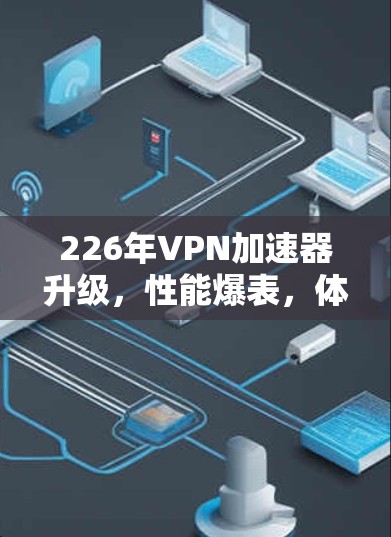 226年VPN加速器升级，性能爆表，体验超值，安全保障在前