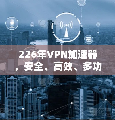 226年VPN加速器,安全、高效、多功能,这才是未来VPN的未来 226年VPN加速器,安全、高效、多功能,这才是未来VPN的未来
