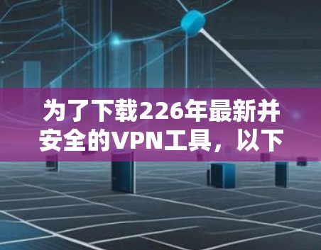 为了下载226年最新并安全的VPN工具,以下是一些推荐和步骤指南 为了下载226年最新并安全的VPN工具,以下是一些推荐和步骤指南
