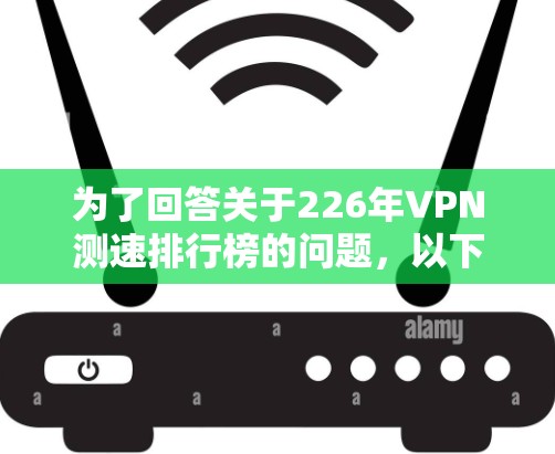 为了回答关于226年VPN测速排行榜的问题,以下是逐步的思考过程和总结 为了回答关于226年VPN测速排行榜的问题,以下是逐步的思考过程和总结