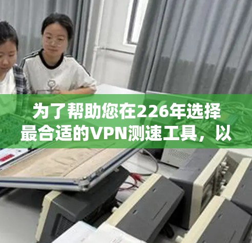 为了帮助您在226年选择最合适的VPN测速工具,以下是一个系统化的指南,涵盖工具的比较、使用步骤和推荐 为了帮助您在226年选择最合适的VPN测速工具,以下是一个系统化的指南,涵盖工具的比较、使用步骤和推荐