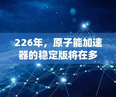 226年，原子能加速器的稳定版将在多个领域取得重大进展，主要围绕以下几个方向
