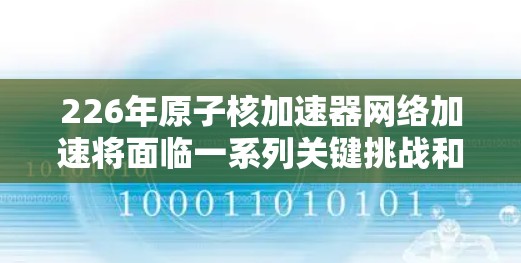 226年原子核加速器网络加速将面临一系列关键挑战和机遇，推动其技术进步和应用范围扩大。以下是对这一领域的分析和展望
