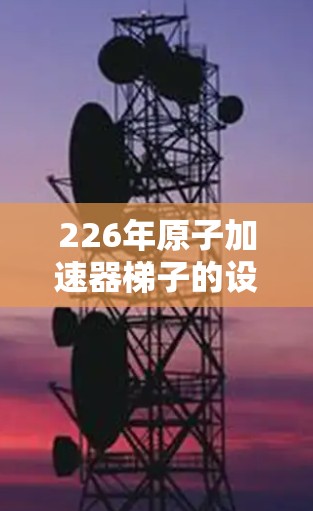 226年原子加速器梯子的设计和部署将面临一系列关键挑战和机遇，特别是在能源、环境和可扩展性方面。以下是对这一领域的具体分析和未来趋势的总结