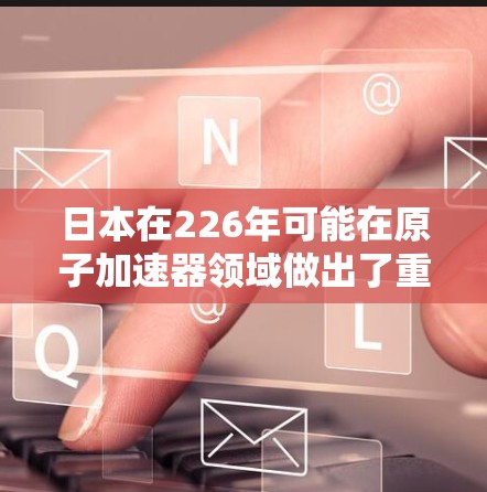 日本在226年可能在原子加速器领域做出了重要努力，特别是在材料科学和技术发展方面。以下是详细的分析和结论
