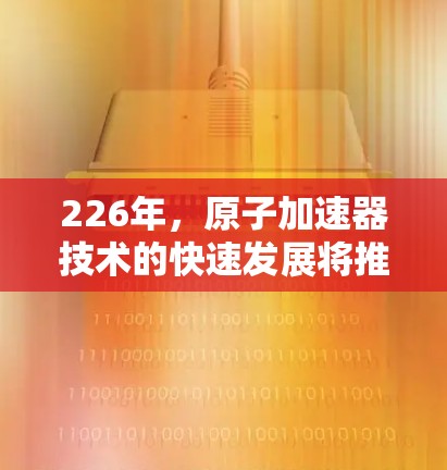 226年，原子加速器技术的快速发展将推动科学进步，推动能源革命和社会变革。以下是226年原子加速器科学上网的潜力和趋势