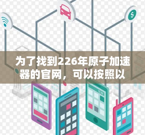 为了找到226年原子加速器的官网，可以按照以下步骤进行