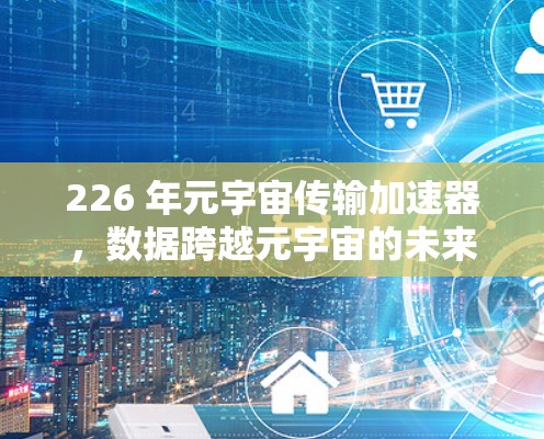 226 年元宇宙传输加速器,数据跨越元宇宙的未来必选工具 226 年元宇宙传输加速器,数据跨越元宇宙的未来必选工具