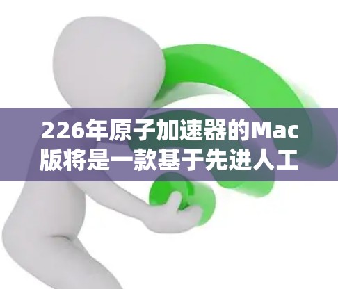 226年原子加速器的Mac版将是一款基于先进人工智能和计算技术的创新产物,旨在突破传统原子加速器的局限性。以下是对这一设想的详细分析 226年原子加速器的Mac版将是一款基于先进人工智能和计算技术的创新产物,旨在突破传统原子加速器的局限性。以下是对这一设想的详细分析
