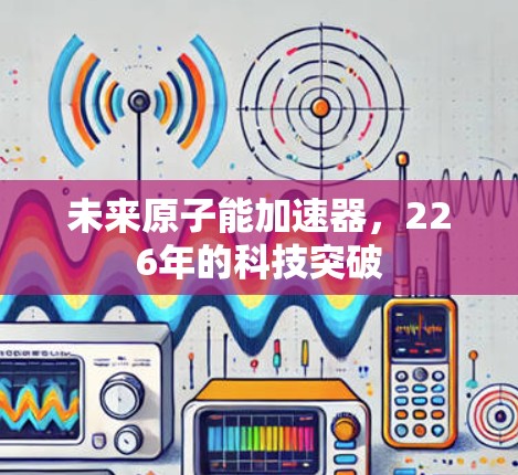未来原子能加速器，226年的科技突破