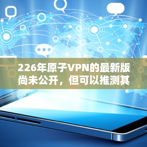 226年原子VPN的最新版尚未公开，但可以推测其技术发展将基于量子计算和量子物理原理。随着量子技术的不断进步，原子VPN可能会引入新的加密算法和隐私保护机制