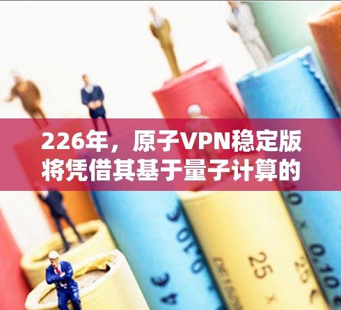 226年，原子VPN稳定版将凭借其基于量子计算的超密钥加密技术，成为下一代网络安全工具的代表。以下是对其发展和应用的分析