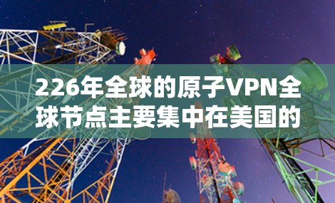 226年全球的原子VPN全球节点主要集中在美国的顶尖高等学府，这些大学在技术、隐私保护和国际合作方面均表现出色。以下是这些节点的详细情况