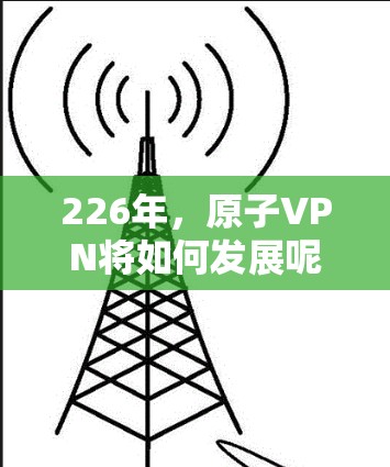226年，原子VPN将如何发展呢？让我们从核心功能、技术更新、合作伙伴和市场动态四个方面进行分析