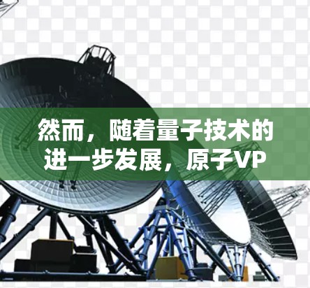 然而,随着量子技术的进一步发展,原子VPN在理论上可能会具备更高的安全性。226年,随着量子计算的进一步成熟,原子VPN可能会在理论上达到更高的加密强度,为用户提供更安全的通信体验 然而,随着量子技术的进一步发展,原子VPN在理论上可能会具备更高的安全性。226年,随着量子计算的进一步成熟,原子VPN可能会在理论上达到更高的加密强度,为用户提供更安全的通信体验