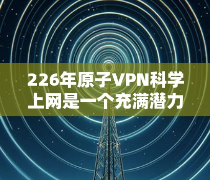 226年原子VPN科学上网是一个充满潜力的领域,主要依赖于量子计算和量子加密技术的突破。以下是对这一领域的概述 226年原子VPN科学上网是一个充满潜力的领域,主要依赖于量子计算和量子加密技术的突破。以下是对这一领域的概述