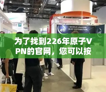 为了找到226年原子VPN的官网,您可以按照以下步骤进行 为了找到226年原子VPN的官网,您可以按照以下步骤进行