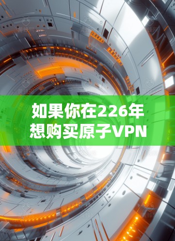 如果你在226年想购买原子VPN设备，可以考虑以下几点