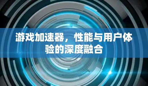 游戏加速器，性能与用户体验的深度融合
