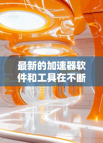 最新的加速器软件和工具在不断更新,以满足不同用户的需求。以下是一些近年来发布的加速器软件和工具,供您参考 最新的加速器软件和工具在不断更新,以满足不同用户的需求。以下是一些近年来发布的加速器软件和工具,供您参考