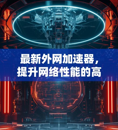 最新外网加速器，提升网络性能的高效选择