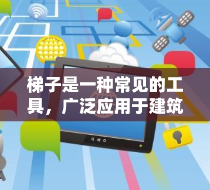 梯子是一种常见的工具，广泛应用于建筑、搬运和家庭使用。以下是对梯子的详细分析和使用方法