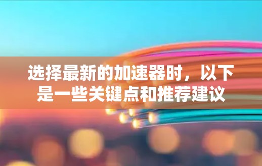 选择最新的加速器时,以下是一些关键点和推荐建议 选择最新的加速器时,以下是一些关键点和推荐建议
