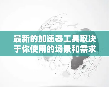 最新的加速器工具取决于你使用的场景和需求。以下是一些常见的加速器工具推荐,涵盖软件加速器和硬件加速器 最新的加速器工具取决于你使用的场景和需求。以下是一些常见的加速器工具推荐,涵盖软件加速器和硬件加速器