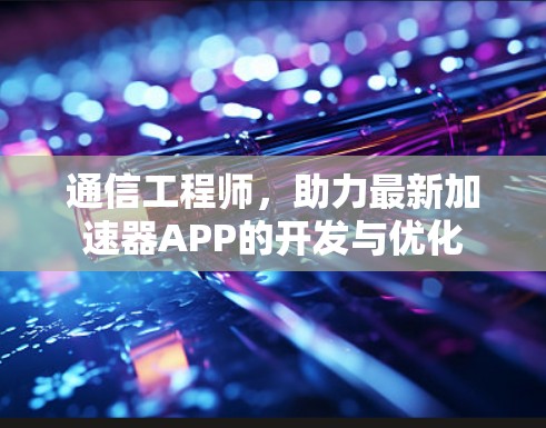 通信工程师，助力最新加速器APP的开发与优化