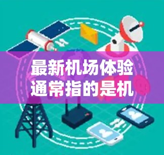 最新机场体验通常指的是机场在近年来的升级和发展中,比如说新机场设计、设施更新、人员服务优化、餐饮便利化、娱乐设施增加等。机场的最新体验不仅仅是物理设施的更新,还包括服务、人员管理和环境的提升 最新机场体验通常指的是机场在近年来的升级和发展中,比如说新机场设计、设施更新、人员服务优化、餐饮便利化、娱乐设施增加等。机场的最新体验不仅仅是物理设施的更新,还包括服务、人员管理和环境的提升