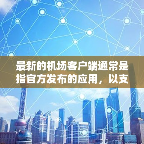 最新的机场客户端通常是指官方发布的应用,以支持机场的信息化管理系统和用户体验。以下是一些可能涉及的内容和更新 最新的机场客户端通常是指官方发布的应用,以支持机场的信息化管理系统和用户体验。以下是一些可能涉及的内容和更新