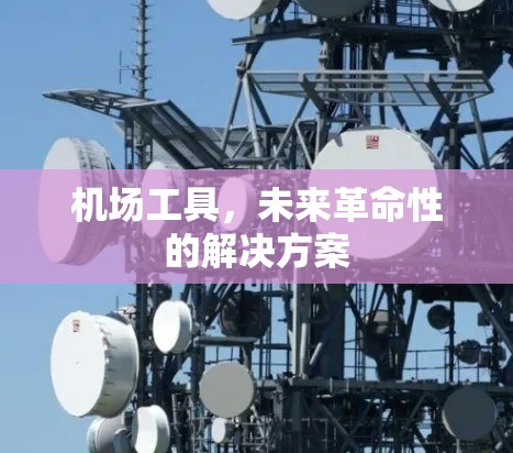 机场工具,未来革命性的解决方案 机场工具,未来革命性的解决方案