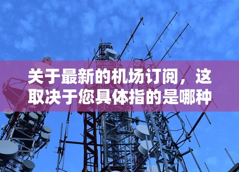 关于最新的机场订阅,这取决于您具体指的是哪种订阅服务。例如 关于最新的机场订阅,这取决于您具体指的是哪种订阅服务。例如