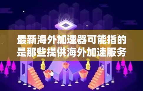 最新海外加速器可能指的是那些提供海外加速服务的加速器，或者针对海外用户设计的加速工具。以下是一些常见的海外加速器推荐，适合需要快速处理文件和系统优化的用户