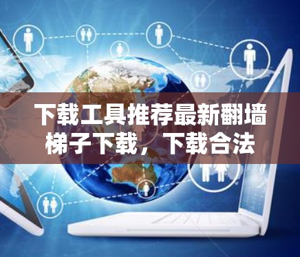 下载工具推荐最新翻墙梯子下载，下载合法资源方便快捷！