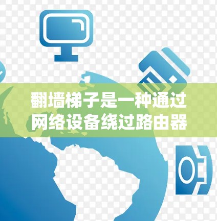 翻墙梯子是一种通过网络设备绕过路由器的装置，通常用于在有路由器阻挡或需要特定网络功能的环境下使用。以下是一步步的指南，帮助你理解和操作翻墙梯子
