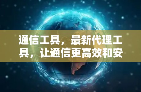 通信工具,最新代理工具,让通信更高效和安全 通信工具,最新代理工具,让通信更高效和安全