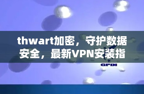thwart加密，守护数据安全，最新VPN安装指南